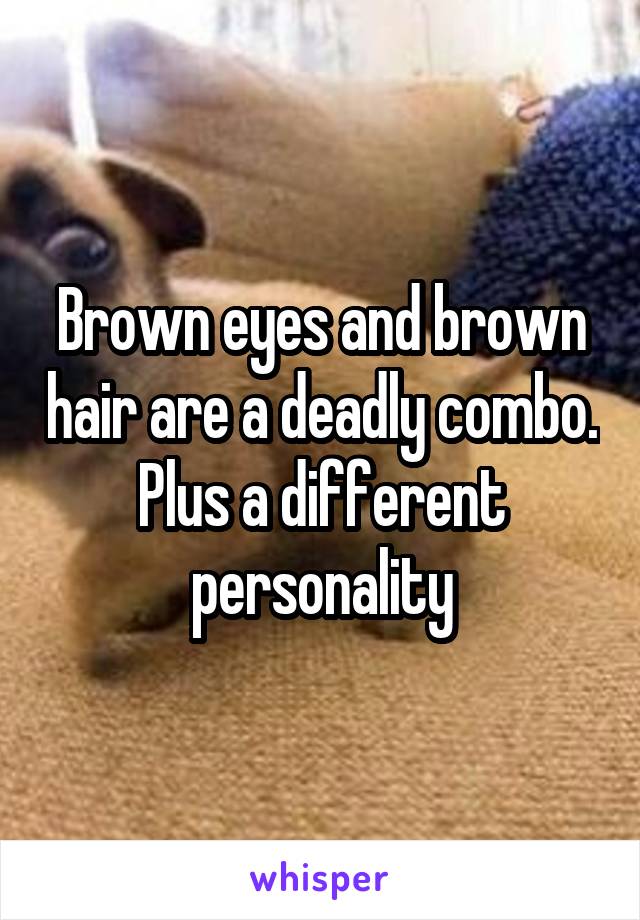 Brown eyes and brown hair are a deadly combo. Plus a different personality