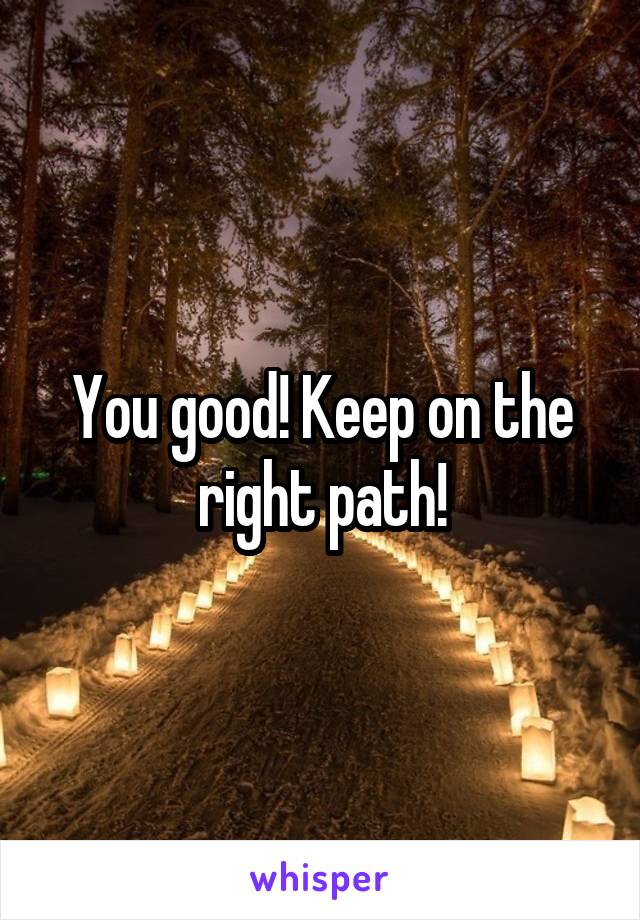 You good! Keep on the right path!