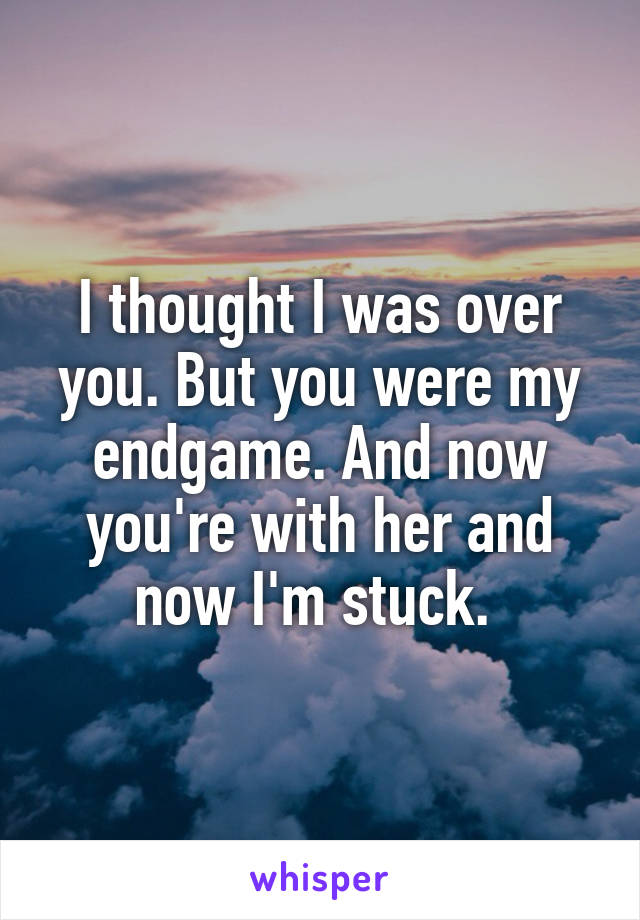 I thought I was over you. But you were my endgame. And now you're with her and now I'm stuck. 