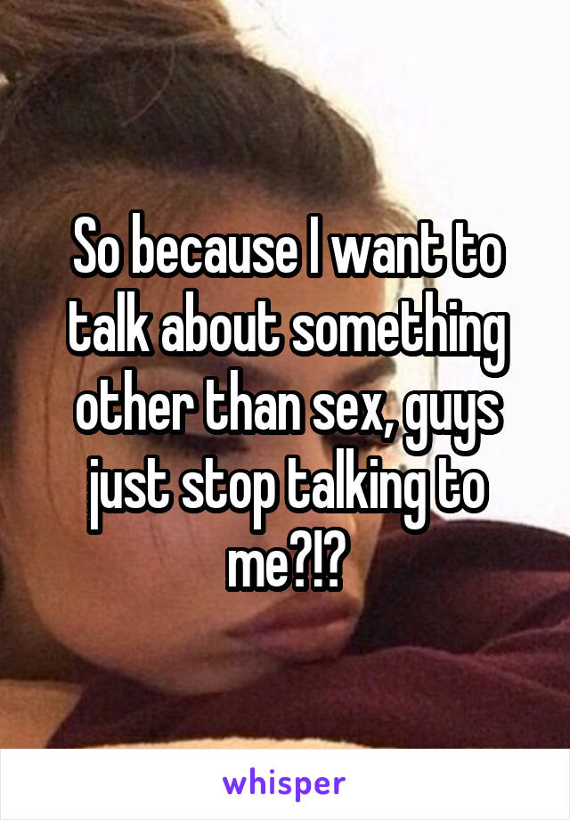 So because I want to talk about something other than sex, guys just stop talking to me?!?
