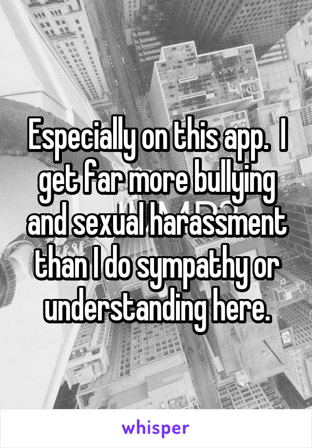 Especially on this app.  I get far more bullying and sexual harassment than I do sympathy or understanding here.