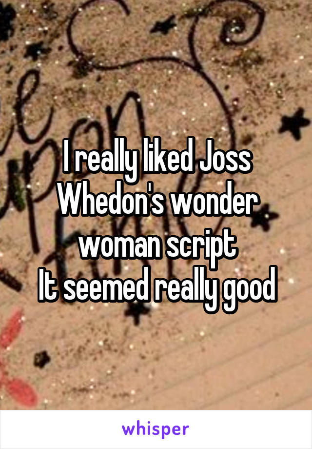 I really liked Joss Whedon's wonder woman script
It seemed really good