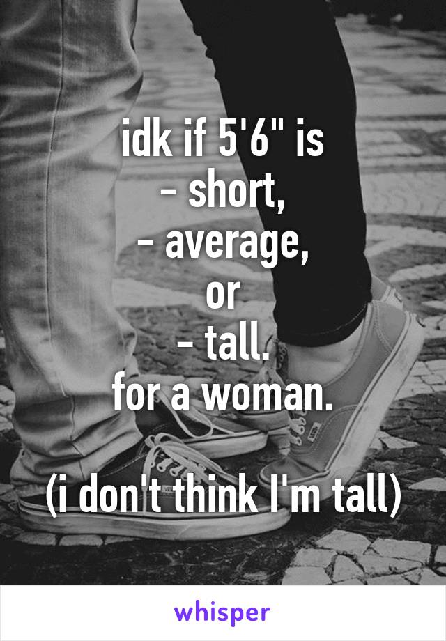 idk if 5'6" is
- short,
- average,
or
- tall.
for a woman.

(i don't think I'm tall)