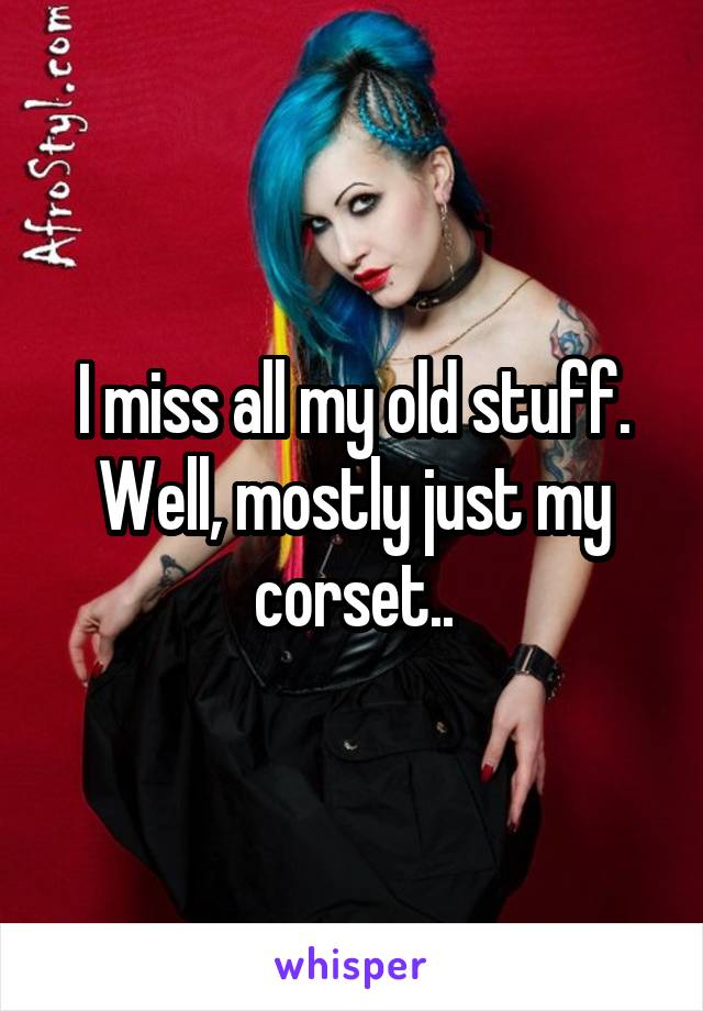 I miss all my old stuff. Well, mostly just my corset..