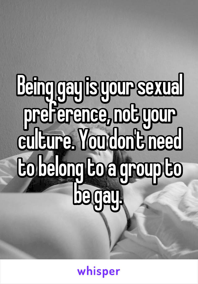 Being gay is your sexual preference, not your culture. You don't need to belong to a group to be gay. 