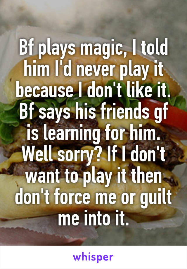 Bf plays magic, I told him I'd never play it because I don't like it. Bf says his friends gf is learning for him. Well sorry? If I don't want to play it then don't force me or guilt me into it.