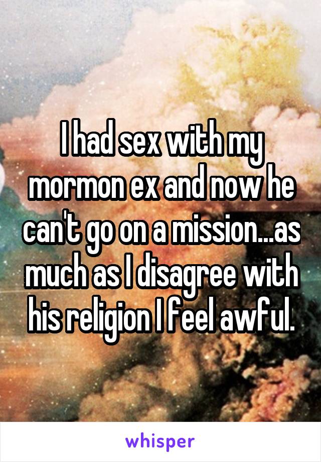 I had sex with my mormon ex and now he can't go on a mission...as much as I disagree with his religion I feel awful.