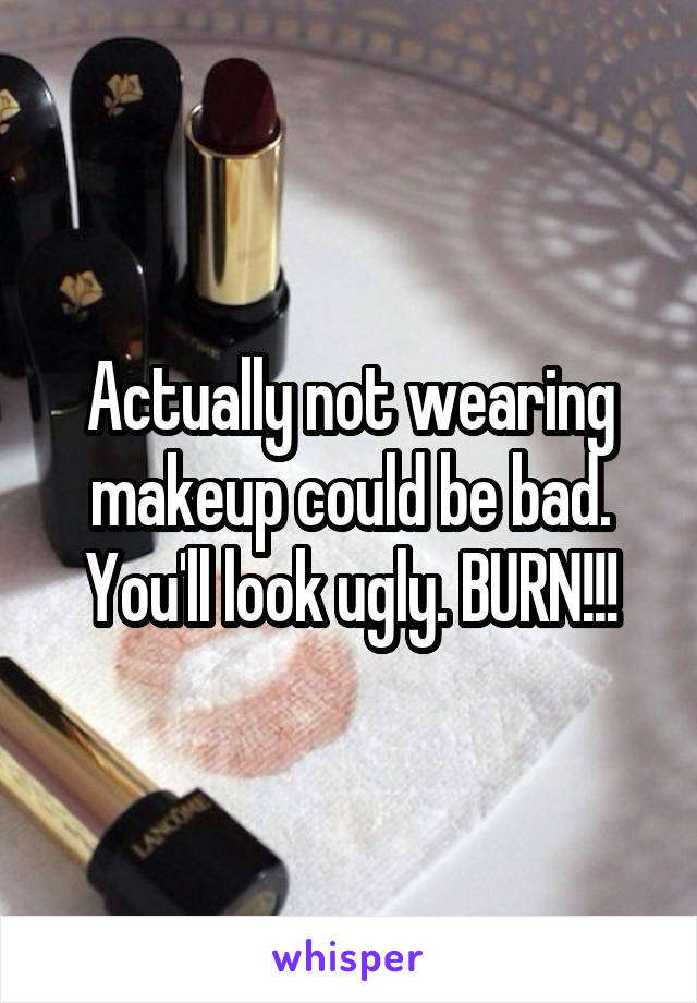 Actually not wearing makeup could be bad. You'll look ugly. BURN!!!