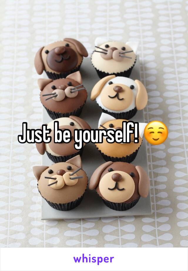 Just be yourself! ☺️