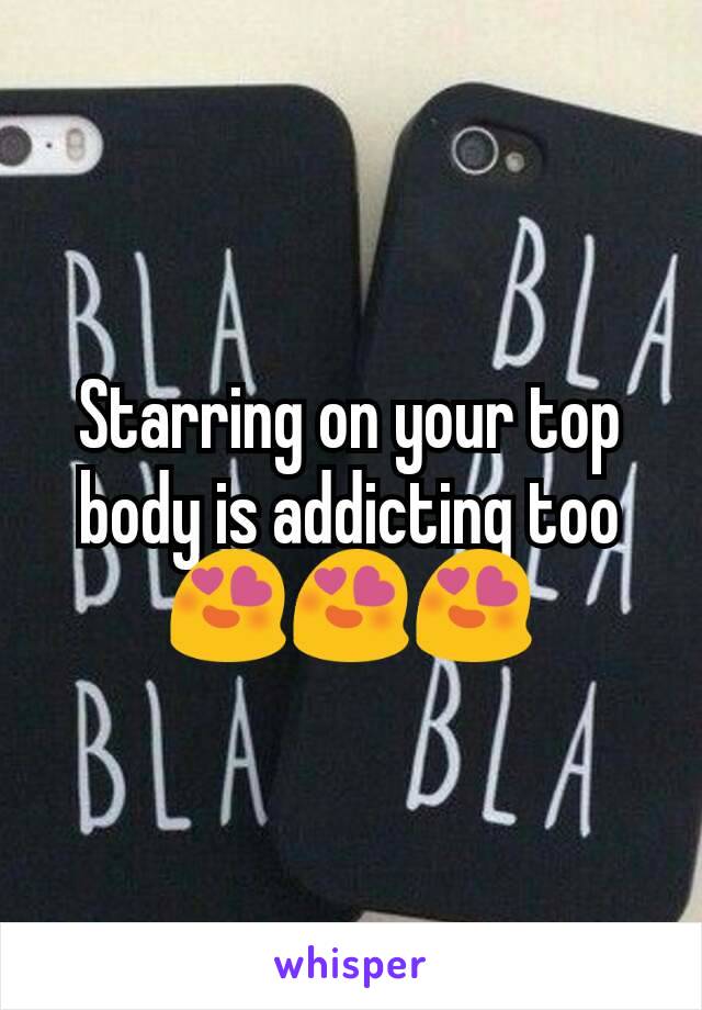 Starring on your top body is addicting too 😍😍😍