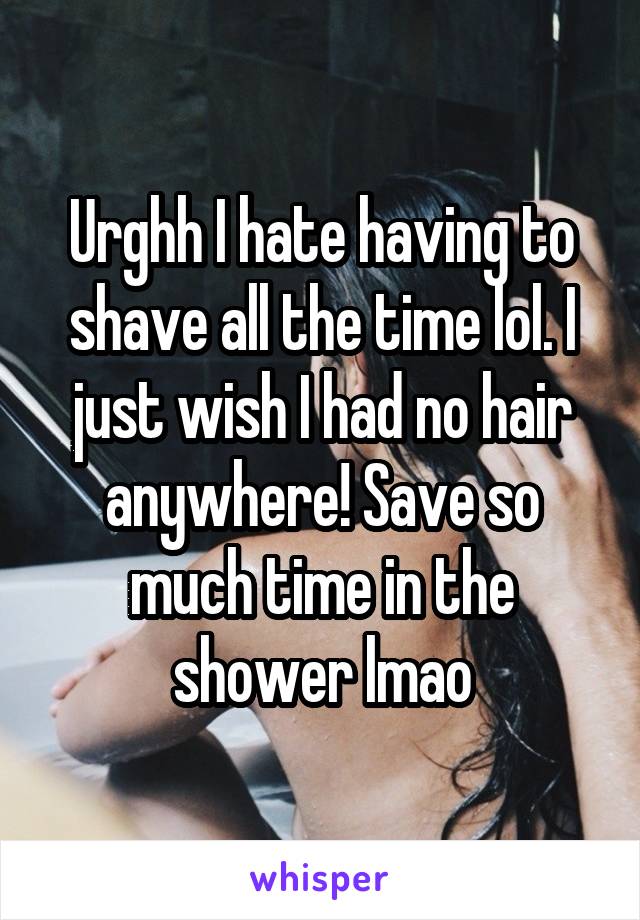 Urghh I hate having to shave all the time lol. I just wish I had no hair anywhere! Save so much time in the shower lmao