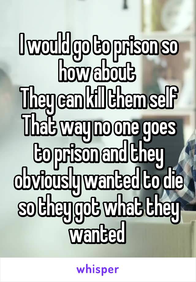 I would go to prison so how about 
They can kill them self
That way no one goes to prison and they obviously wanted to die so they got what they wanted 