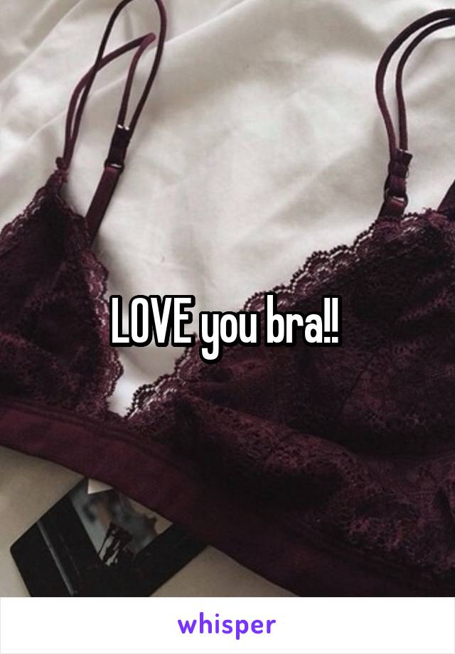 LOVE you bra!! 
