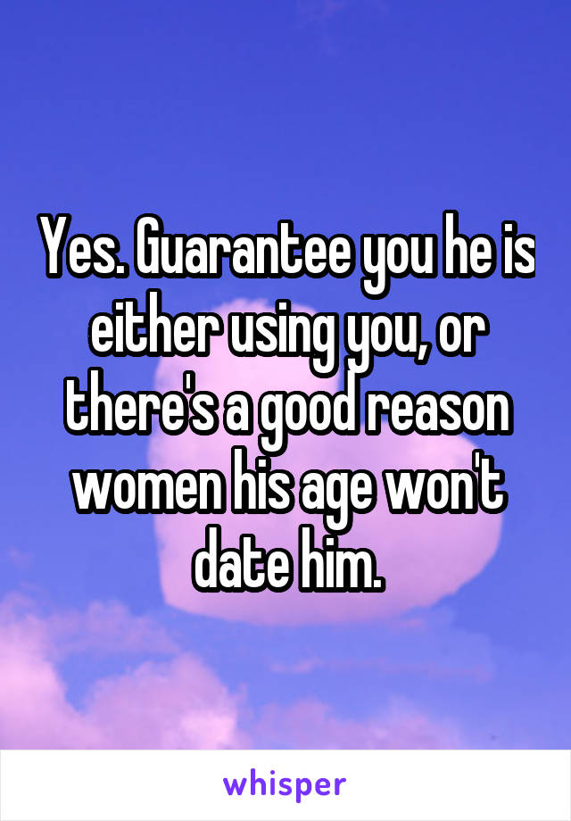 Yes. Guarantee you he is either using you, or there's a good reason women his age won't date him.