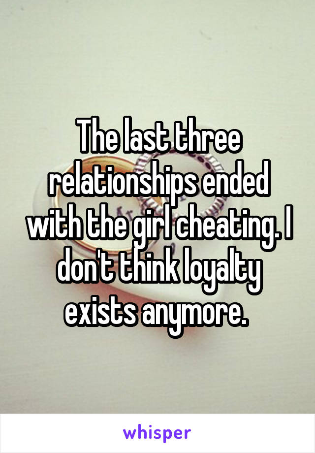 The last three relationships ended with the girl cheating. I don't think loyalty exists anymore. 