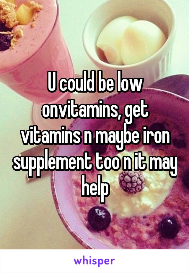 U could be low onvitamins, get vitamins n maybe iron supplement too n it may help