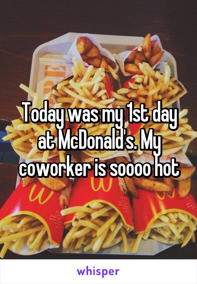 Today was my 1st day at McDonald's. My coworker is soooo hot