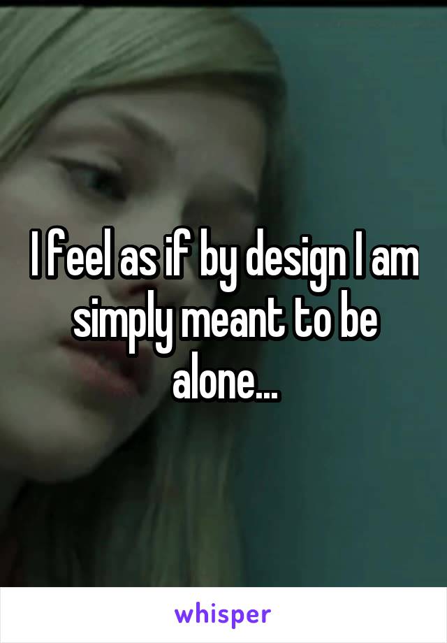 I feel as if by design I am simply meant to be alone...