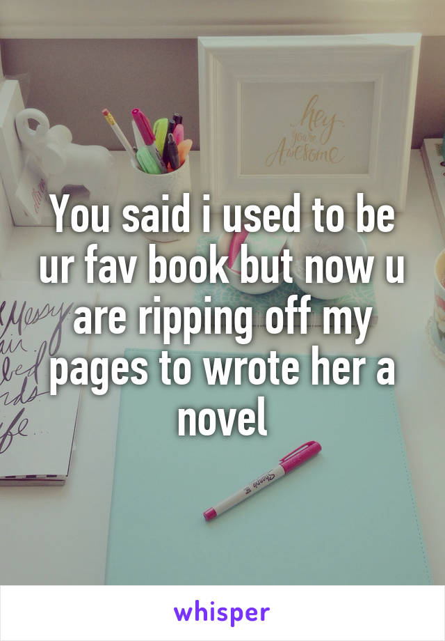 You said i used to be ur fav book but now u are ripping off my pages to wrote her a novel