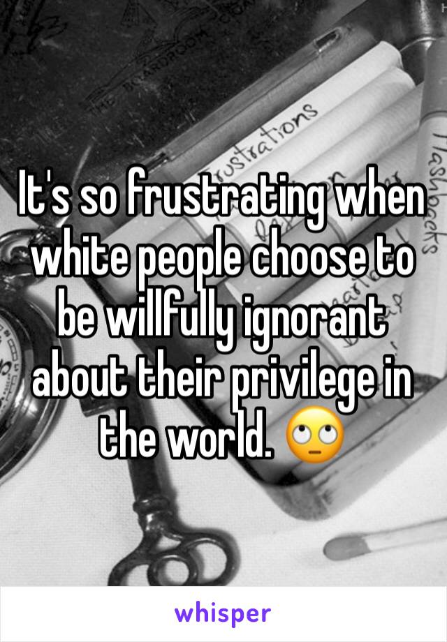 It's so frustrating when white people choose to be willfully ignorant about their privilege in the world. 🙄