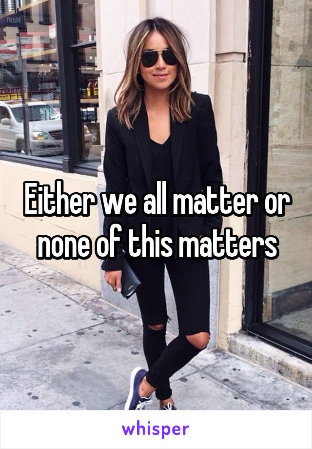 Either we all matter or none of this matters