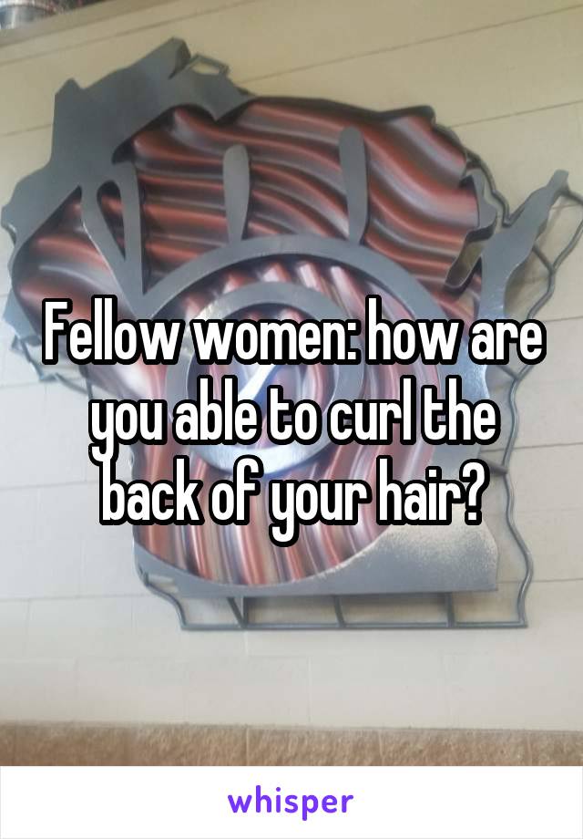 Fellow women: how are you able to curl the back of your hair?