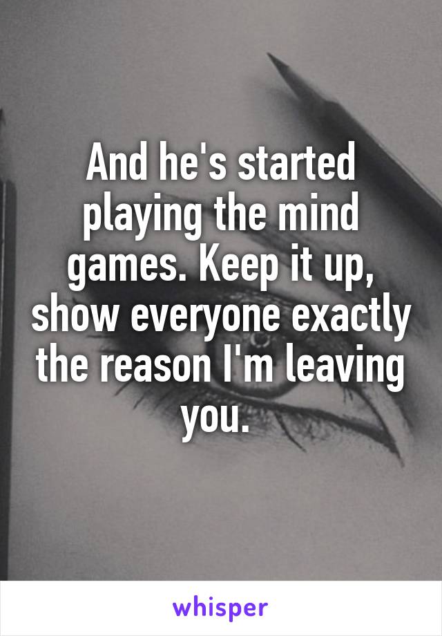 And he's started playing the mind games. Keep it up, show everyone exactly the reason I'm leaving you. 
