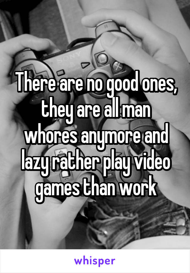 There are no good ones, they are all man whores anymore and lazy rather play video games than work