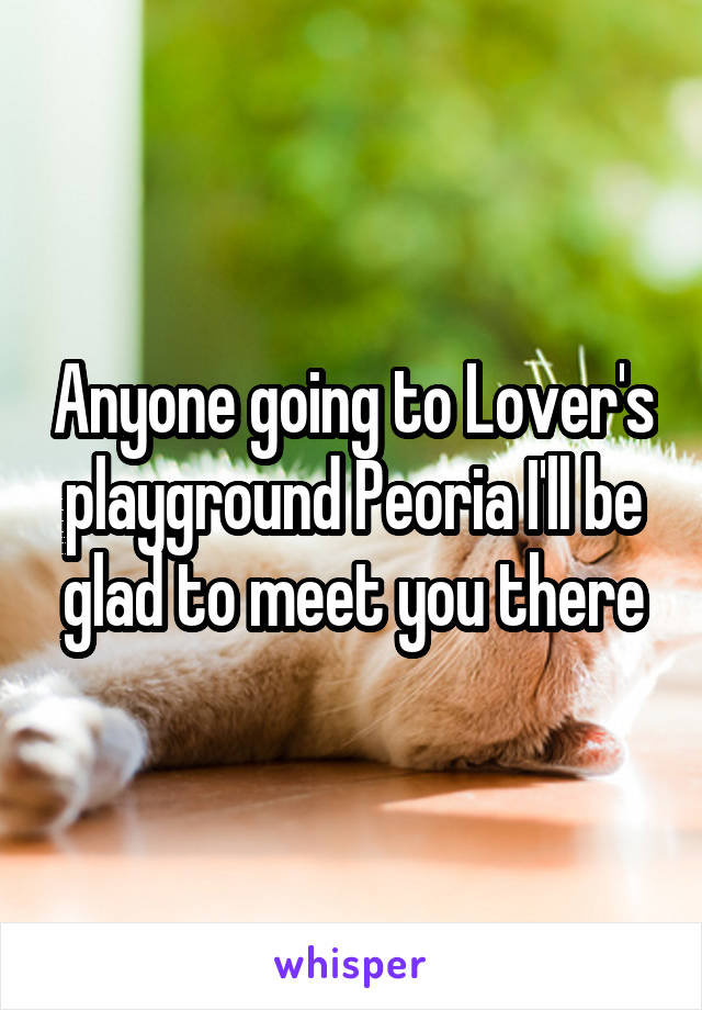 Anyone going to Lover's playground Peoria I'll be glad to meet you there