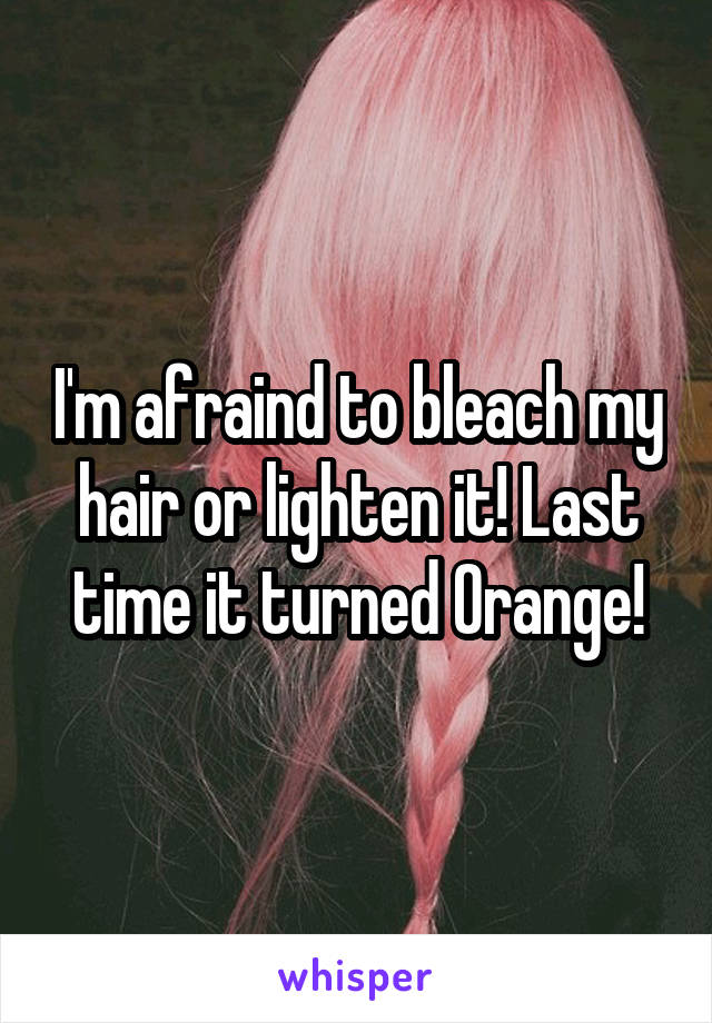 I'm afraind to bleach my hair or lighten it! Last time it turned Orange!