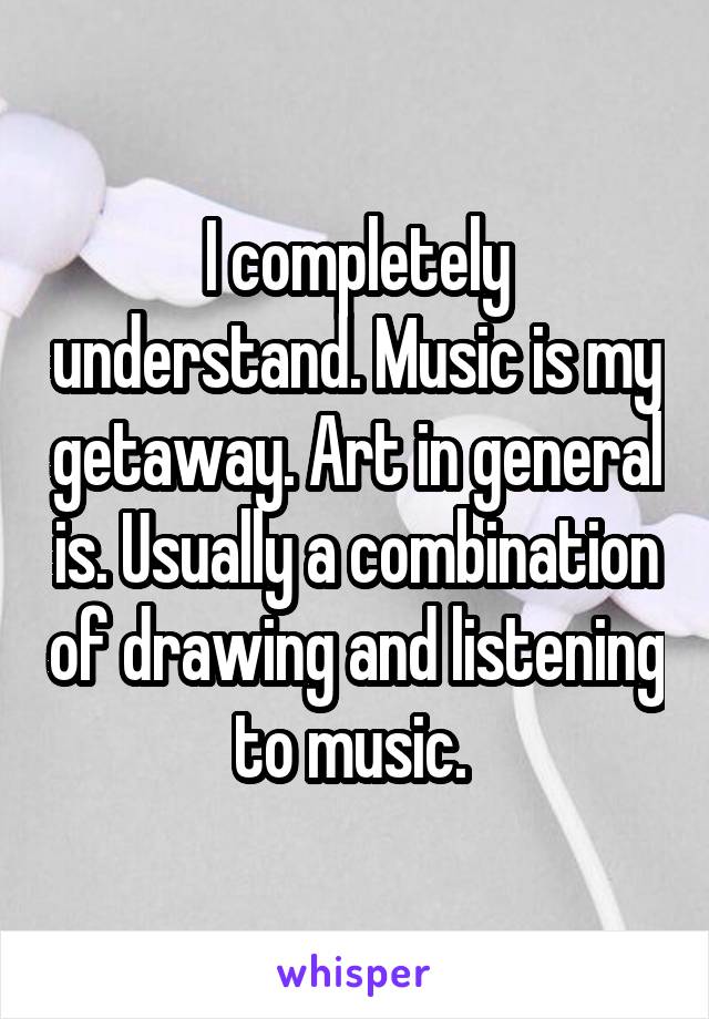 I completely understand. Music is my getaway. Art in general is. Usually a combination of drawing and listening to music. 
