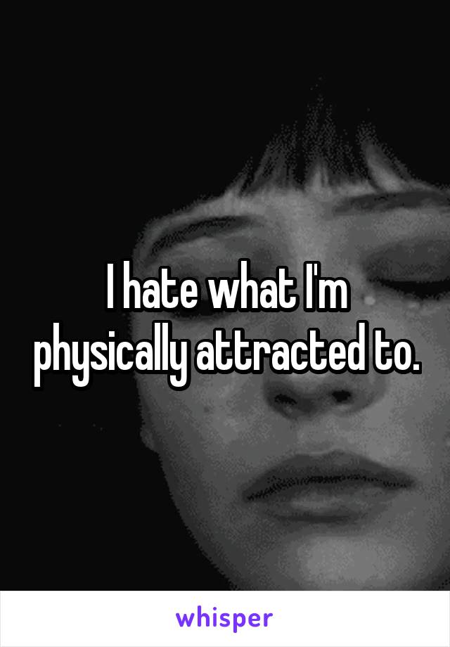 I hate what I'm physically attracted to.
