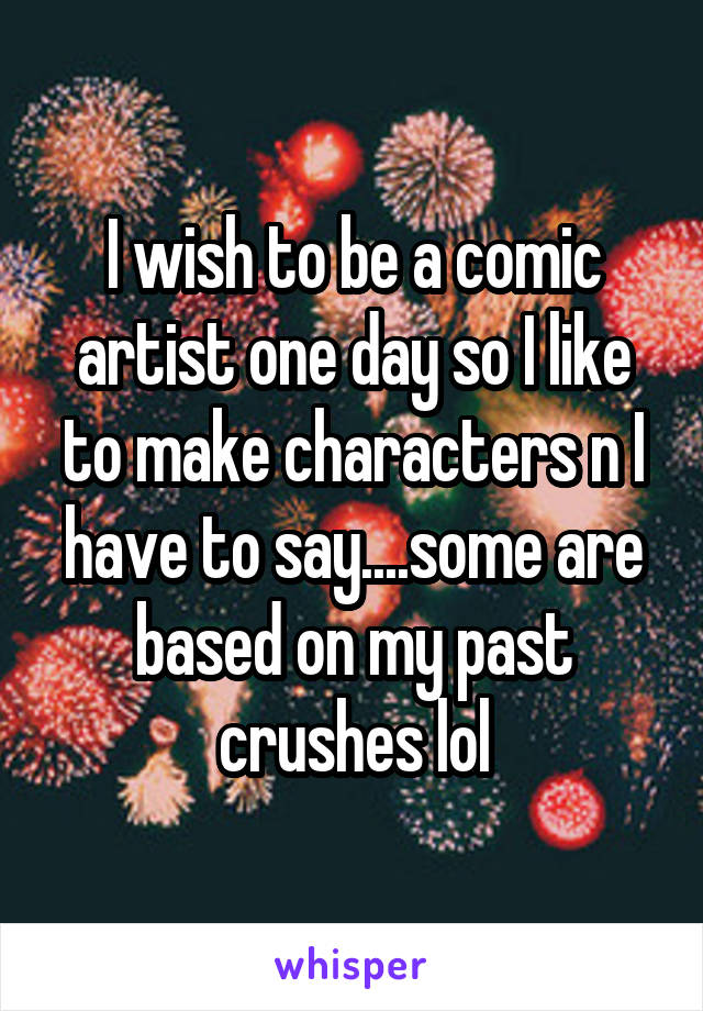 I wish to be a comic artist one day so I like to make characters n I have to say....some are based on my past crushes lol