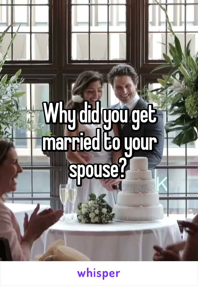 Why did you get married to your spouse? 