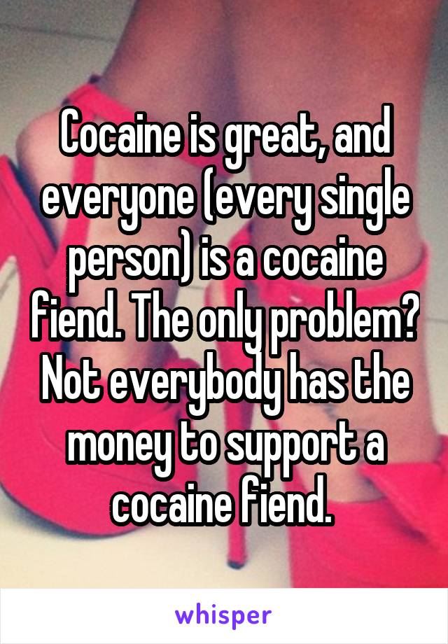 Cocaine is great, and everyone (every single person) is a cocaine fiend. The only problem? Not everybody has the money to support a cocaine fiend. 