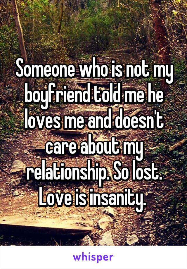 Someone who is not my boyfriend told me he loves me and doesn't care about my relationship. So lost. Love is insanity. 