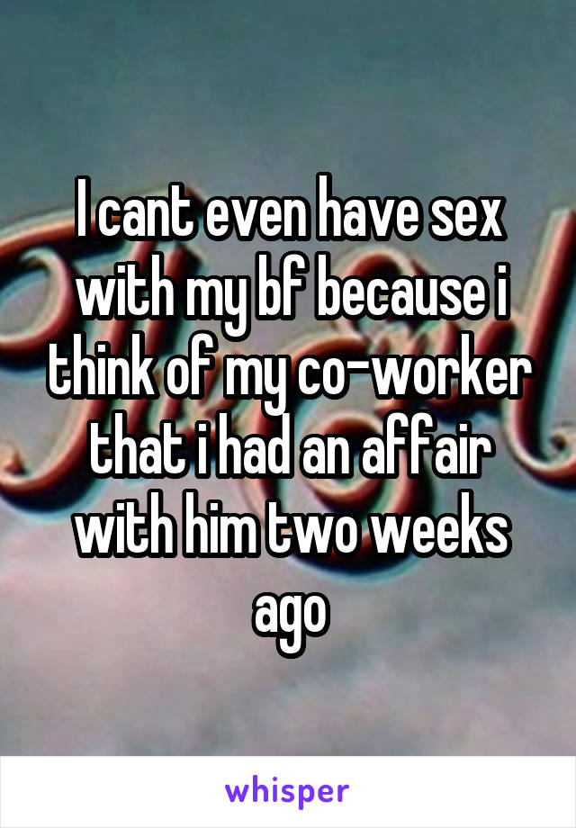 I cant even have sex with my bf because i think of my co-worker that i had an affair with him two weeks ago
