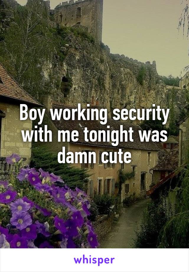 Boy working security with me tonight was damn cute