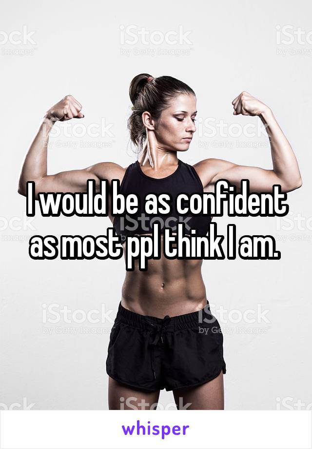 I would be as confident as most ppl think I am. 