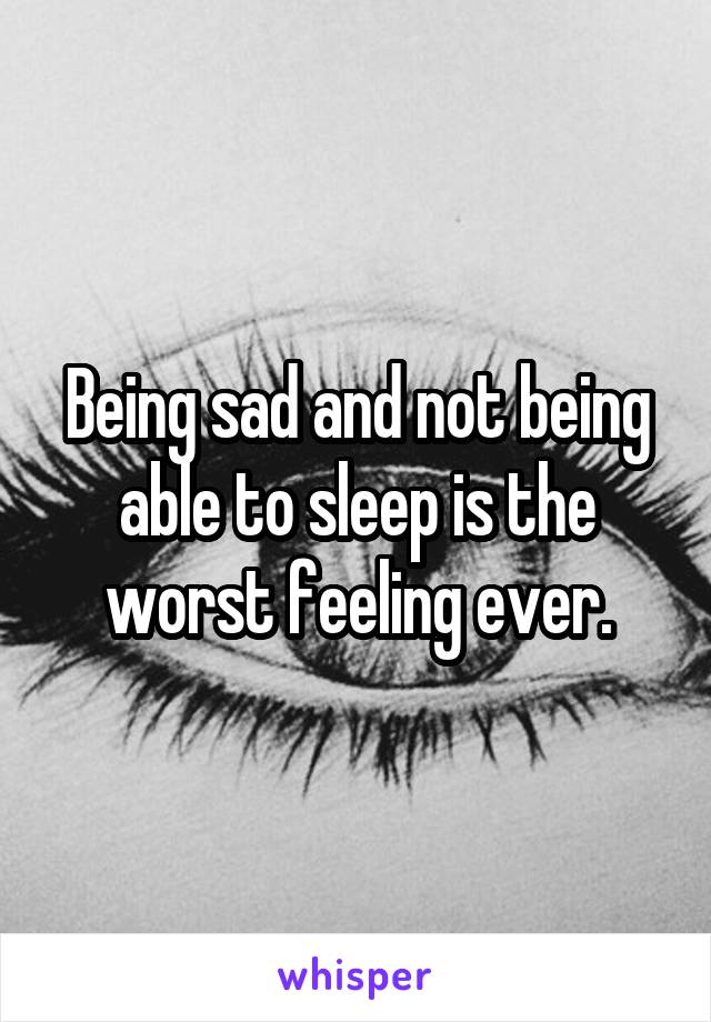 Being sad and not being able to sleep is the worst feeling ever.