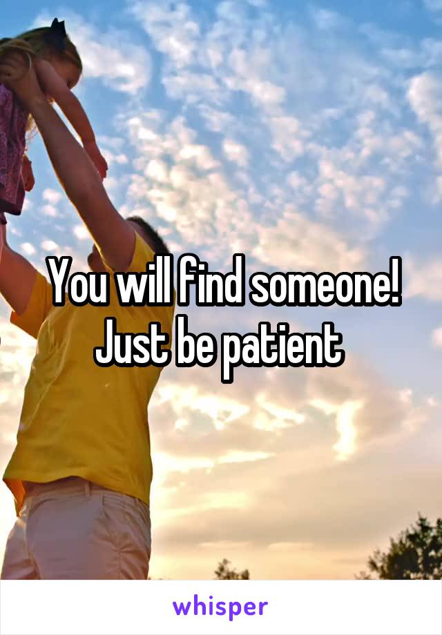 You will find someone! Just be patient 
