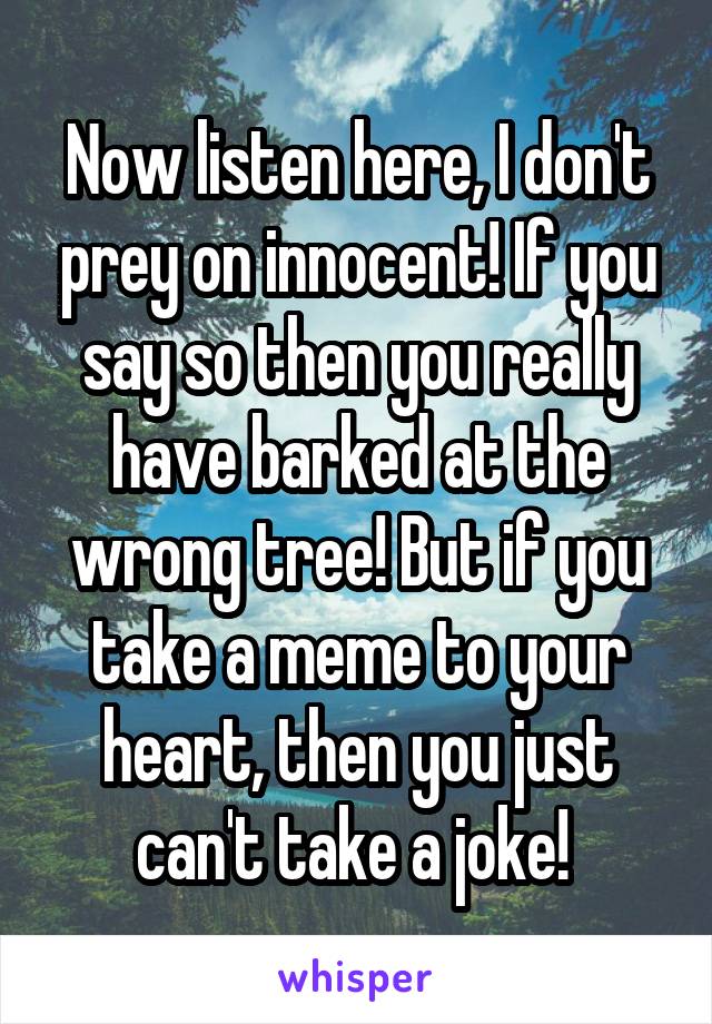 Now listen here, I don't prey on innocent! If you say so then you really have barked at the wrong tree! But if you take a meme to your heart, then you just can't take a joke! 