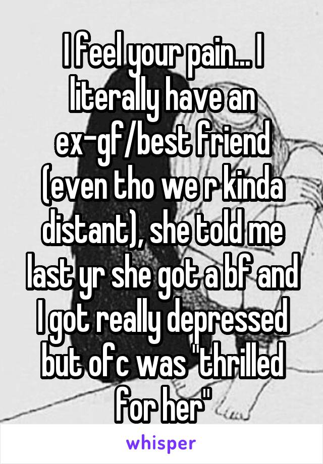I feel your pain... I literally have an ex-gf/best friend (even tho we r kinda distant), she told me last yr she got a bf and I got really depressed but ofc was "thrilled for her"