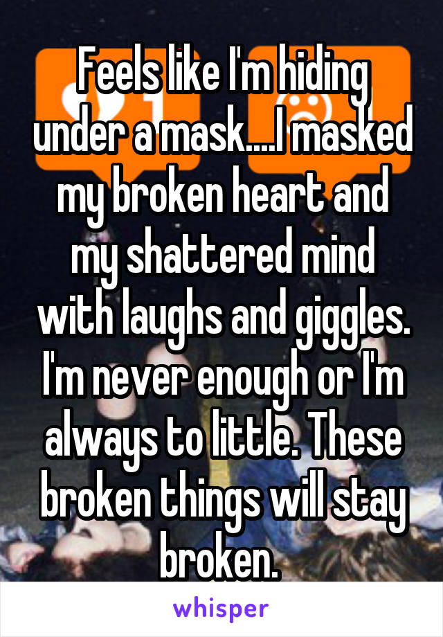 Feels like I'm hiding under a mask....I masked my broken heart and my shattered mind with laughs and giggles. I'm never enough or I'm always to little. These broken things will stay broken. 