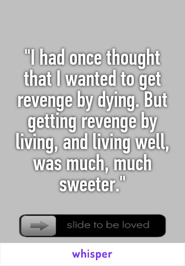 "I had once thought that I wanted to get revenge by dying. But getting revenge by living, and living well, was much, much sweeter."
