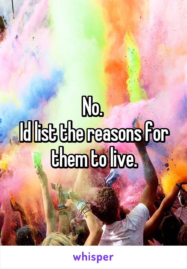 No. 
Id list the reasons for them to live.