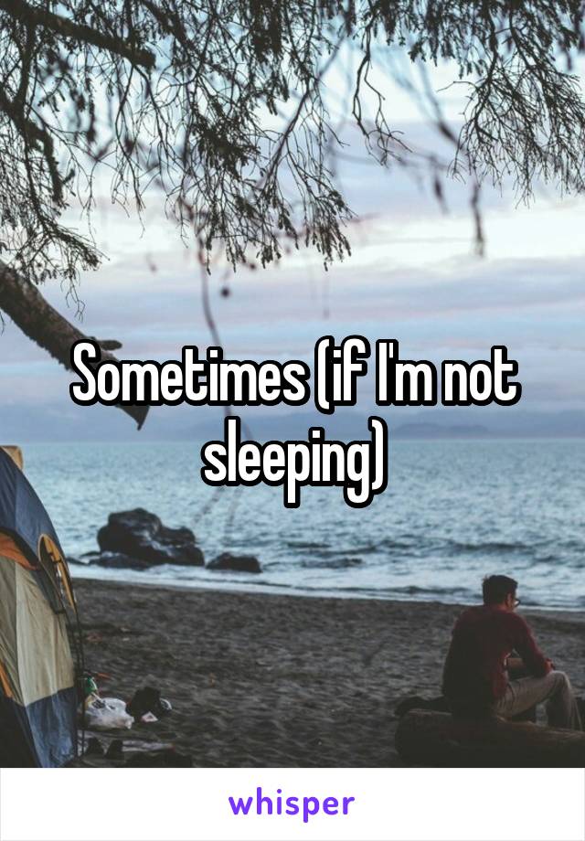 Sometimes (if I'm not sleeping)