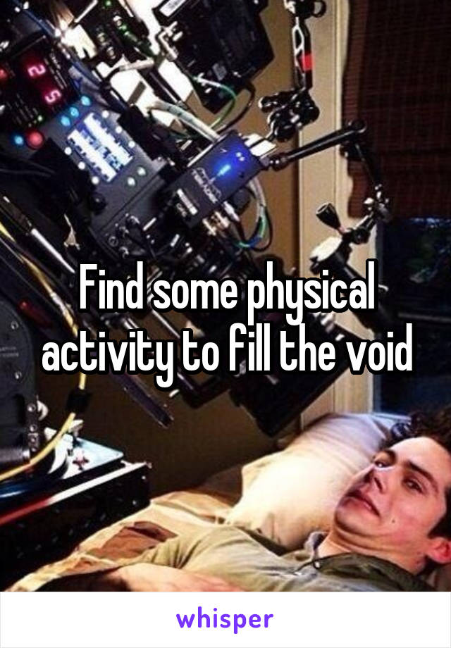 Find some physical activity to fill the void