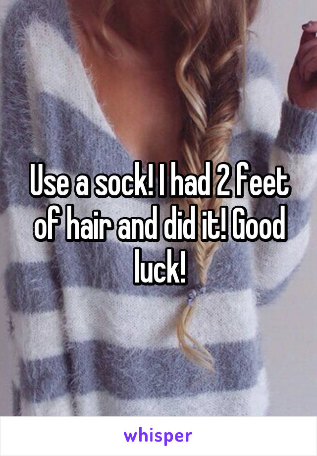 Use a sock! I had 2 feet of hair and did it! Good luck!