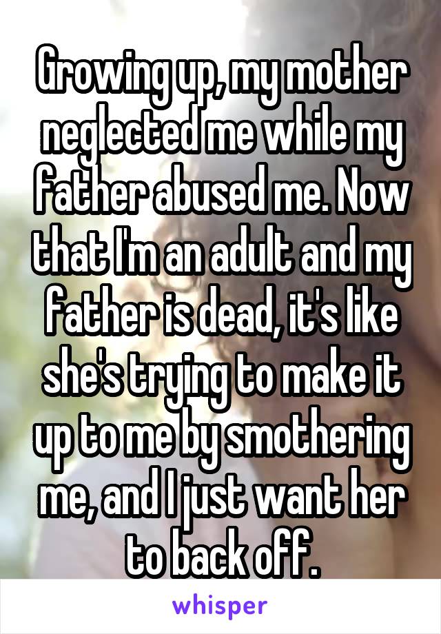 Growing up, my mother neglected me while my father abused me. Now that I'm an adult and my father is dead, it's like she's trying to make it up to me by smothering me, and I just want her to back off.